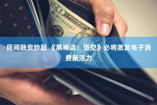 民间融资炒股 《黑神话：悟空》必将激发电子消费新活力