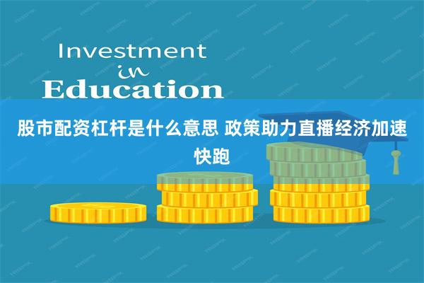 股市配资杠杆是什么意思 政策助力直播经济加速快跑