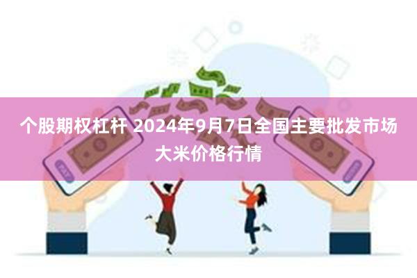 个股期权杠杆 2024年9月7日全国主要批发市场大米价格行情