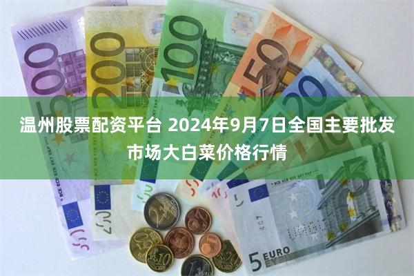 温州股票配资平台 2024年9月7日全国主要批发市场大白菜价格行情