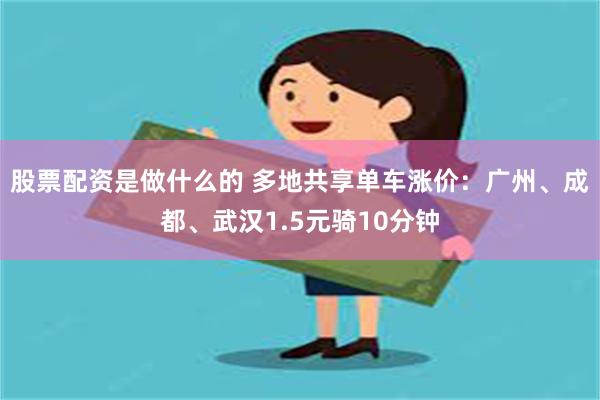 股票配资是做什么的 多地共享单车涨价：广州、成都、武汉1.5元骑10分钟