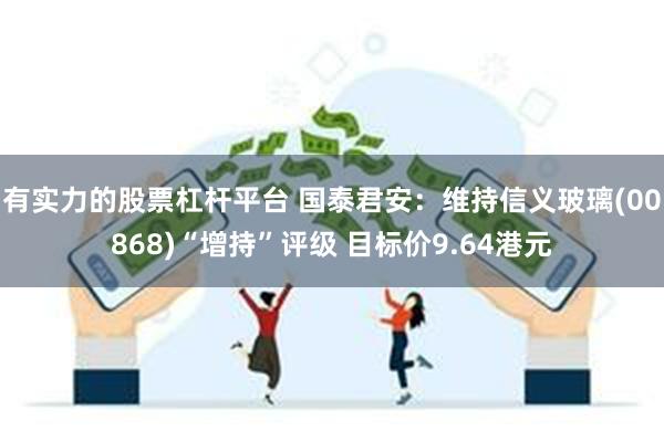 有实力的股票杠杆平台 国泰君安：维持信义玻璃(00868)“增持”评级 目标价9.64港元