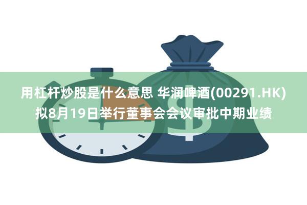 用杠杆炒股是什么意思 华润啤酒(00291.HK)拟8月19日举行董事会会议审批中期业绩