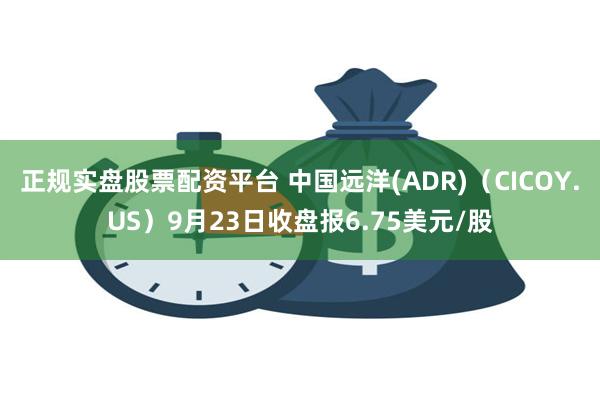 正规实盘股票配资平台 中国远洋(ADR)（CICOY.US）9月23日收盘报6.75美元/股