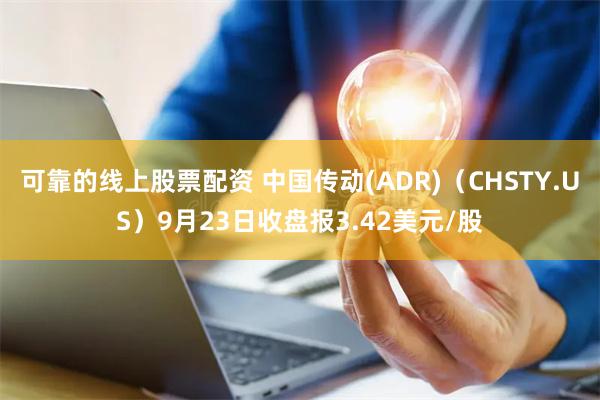 可靠的线上股票配资 中国传动(ADR)（CHSTY.US）9月23日收盘报3.42美元/股