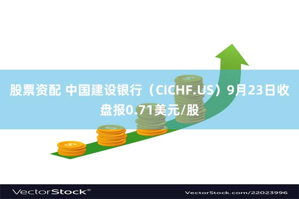 股票资配 中国建设银行（CICHF.US）9月23日收盘报0.71美元/股