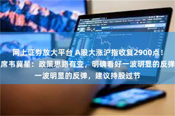 网上证劵放大平台 A股大涨沪指收复2900点！开源证券策略首席韦冀星：政策思路有变，明确看好一波明显的反弹，建议持股过节