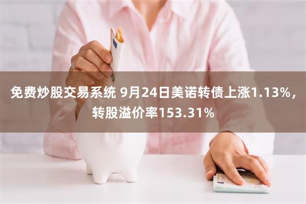 免费炒股交易系统 9月24日美诺转债上涨1.13%，转股溢价率153.31%