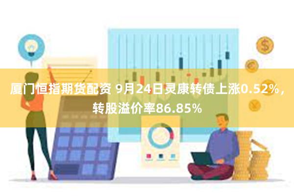 厦门恒指期货配资 9月24日灵康转债上涨0.52%，转股溢价率86.85%