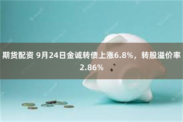 期货配资 9月24日金诚转债上涨6.8%，转股溢价率2.86%