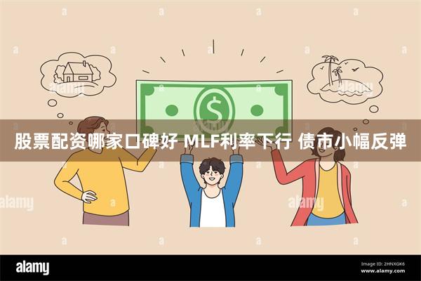 股票配资哪家口碑好 MLF利率下行 债市小幅反弹