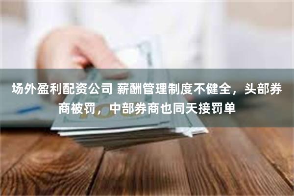 场外盈利配资公司 薪酬管理制度不健全，头部券商被罚，中部券商也同天接罚单