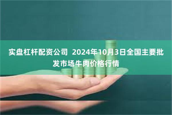 实盘杠杆配资公司  2024年10月3日全国主要批发市场牛肉价格行情