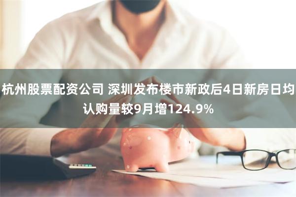 杭州股票配资公司 深圳发布楼市新政后4日新房日均认购量较9月增124.9%