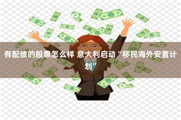 有配债的股票怎么样 意大利启动“移民海外安置计划”