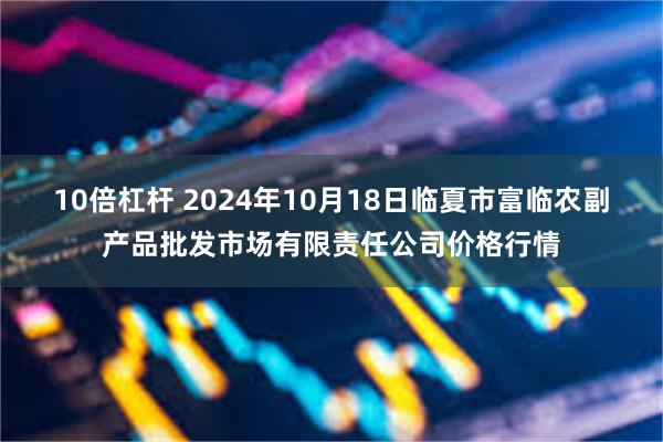 10倍杠杆 2024年10月18日临夏市富临农副产品批发市场有限责任公司价格行情