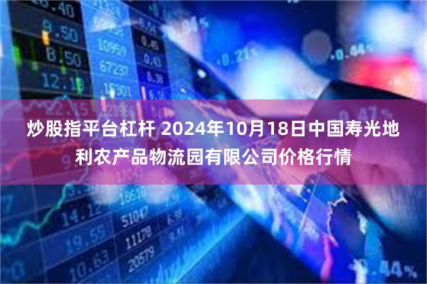 炒股指平台杠杆 2024年10月18日中国寿光地利农产品物流园有限公司价格行情