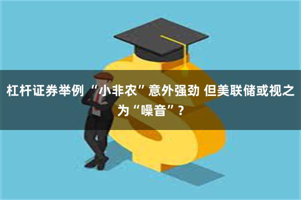 杠杆证券举例 “小非农”意外强劲 但美联储或视之为“噪音”？