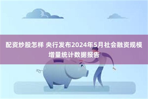 配资炒股怎样 央行发布2024年5月社会融资规模增量统计数据报告