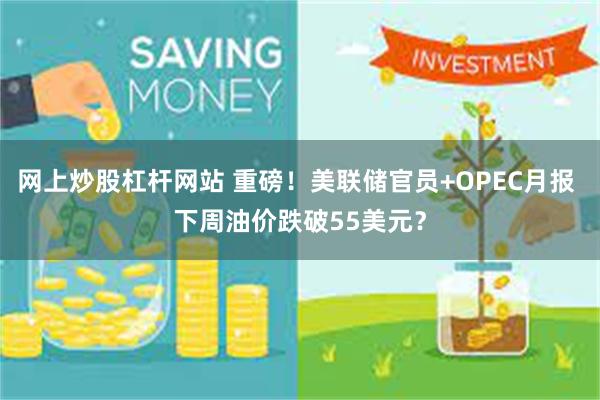 网上炒股杠杆网站 重磅！美联储官员+OPEC月报 下周油价跌破55美元？