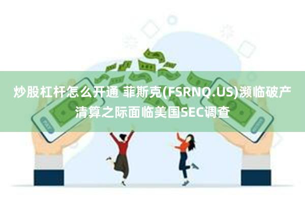 炒股杠杆怎么开通 菲斯克(FSRNQ.US)濒临破产清算之际面临美国SEC调查