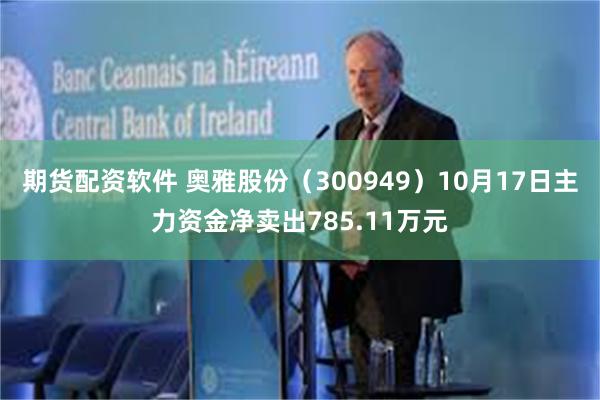 期货配资软件 奥雅股份（300949）10月17日主力资金净卖出785.11万元