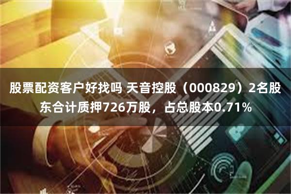 股票配资客户好找吗 天音控股（000829）2名股东合计质押726万股，占总股本0.71%