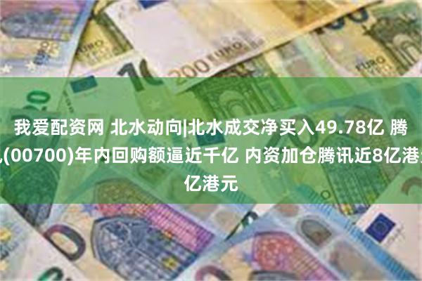 我爱配资网 北水动向|北水成交净买入49.78亿 腾讯(00700)年内回购额逼近千亿 内资加仓腾讯近8亿港元