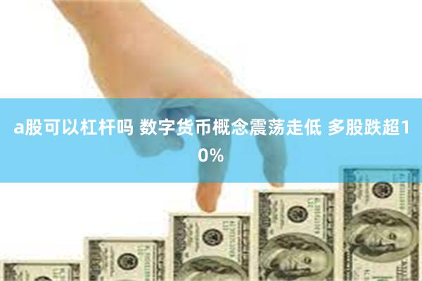 a股可以杠杆吗 数字货币概念震荡走低 多股跌超10%