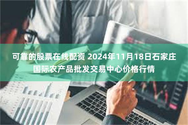 可靠的股票在线配资 2024年11月18日石家庄国际农产品批发交易中心价格行情