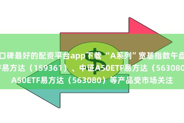 口碑最好的配资平台app下载 “A系列”宽基指数午盘收涨，中证A500ETF易方达（159361）、中证A50ETF易方达（563080）等产品受市场关注