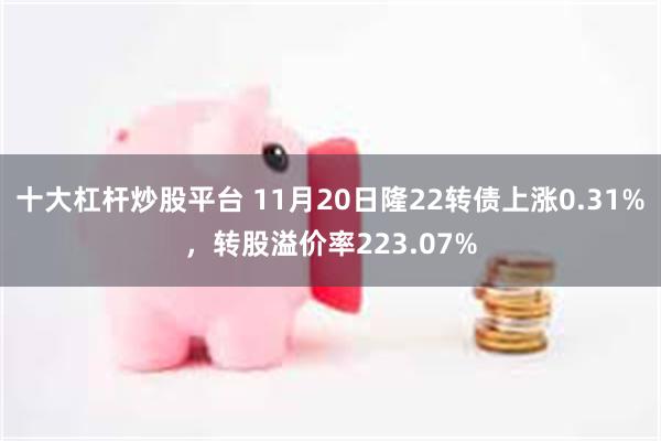 十大杠杆炒股平台 11月20日隆22转债上涨0.31%，转股溢价率223.07%