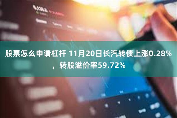 股票怎么申请杠杆 11月20日长汽转债上涨0.28%，转股溢价率59.72%