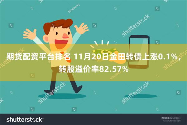 期货配资平台排名 11月20日金田转债上涨0.1%，转股溢价率82.57%