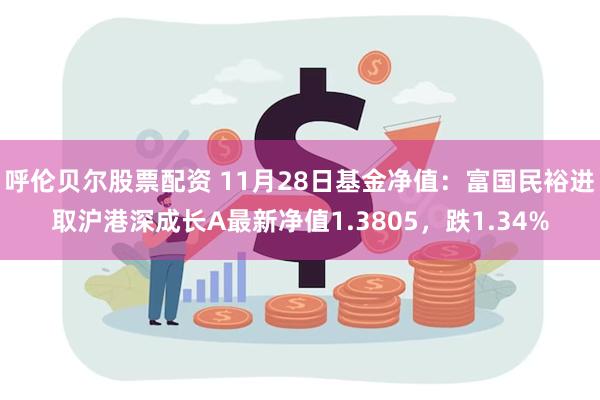 呼伦贝尔股票配资 11月28日基金净值：富国民裕进取沪港深成长A最新净值1.3805，跌1.34%