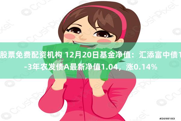 股票免费配资机构 12月20日基金净值：汇添富中债1-3年农发债A最新净值1.04，涨0.14%