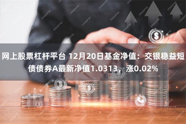 网上股票杠杆平台 12月20日基金净值：交银稳益短债债券A最新净值1.0313，涨0.02%