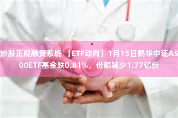 炒股正规融资系统 【ETF动向】1月15日鹏华中证A500ETF基金跌0.81%，份额减少1.77亿份