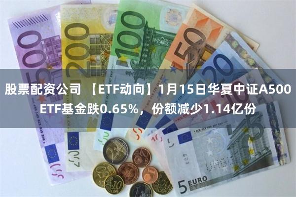 股票配资公司 【ETF动向】1月15日华夏中证A500ETF基金跌0.65%，份额减少1.14亿份