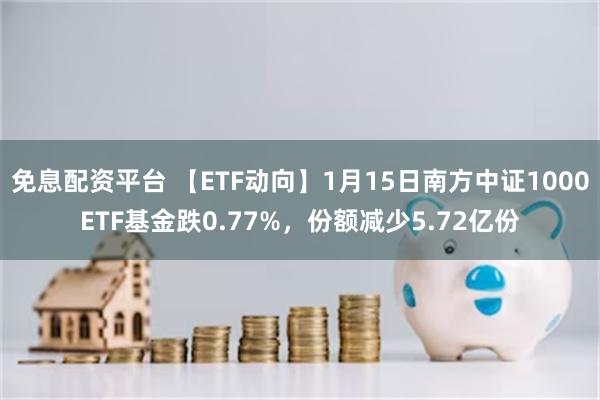 免息配资平台 【ETF动向】1月15日南方中证1000ETF基金跌0.77%，份额减少5.72亿份