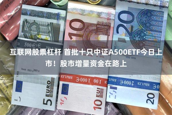 互联网股票杠杆 首批十只中证A500ETF今日上市！股市增量资金在路上