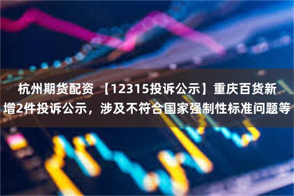 杭州期货配资 【12315投诉公示】重庆百货新增2件投诉公示，涉及不符合国家强制性标准问题等