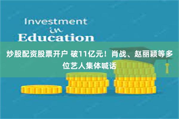 炒股配资股票开户 破11亿元！肖战、赵丽颖等多位艺人集体喊话