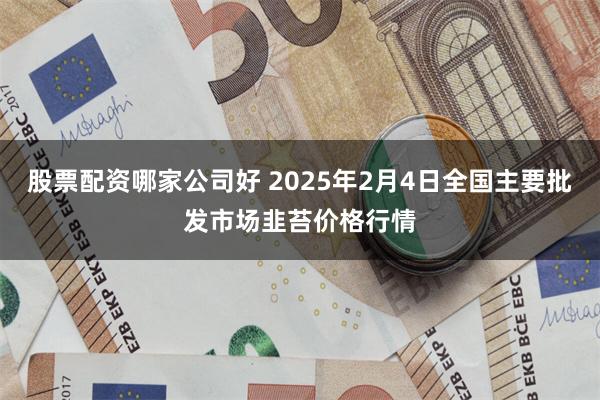 股票配资哪家公司好 2025年2月4日全国主要批发市场韭苔价格行情