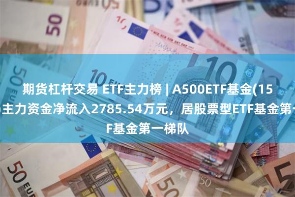 期货杠杆交易 ETF主力榜 | A500ETF基金(159356)主力资金净流入2785.54万元，居股票型ETF基金第一梯队