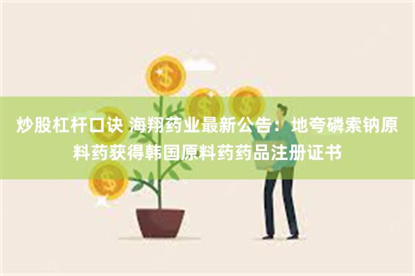 炒股杠杆口诀 海翔药业最新公告：地夸磷索钠原料药获得韩国原料药药品注册证书