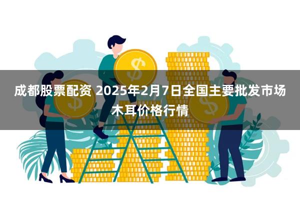 成都股票配资 2025年2月7日全国主要批发市场木耳价格行情