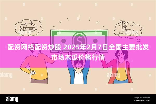 配资网络配资炒股 2025年2月7日全国主要批发市场木瓜价格行情