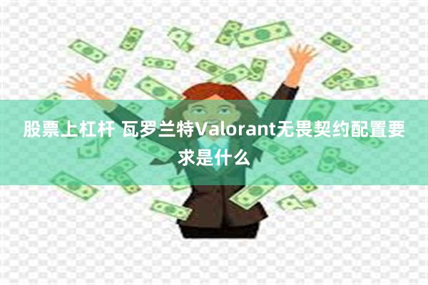 股票上杠杆 瓦罗兰特Valorant无畏契约配置要求是什么