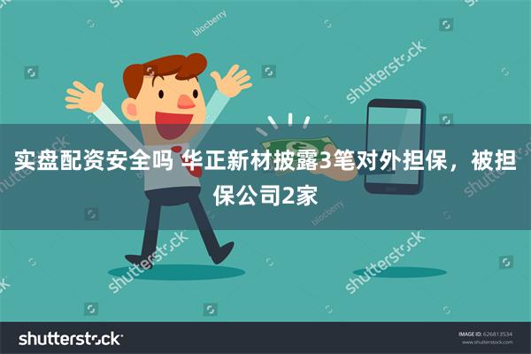 实盘配资安全吗 华正新材披露3笔对外担保，被担保公司2家